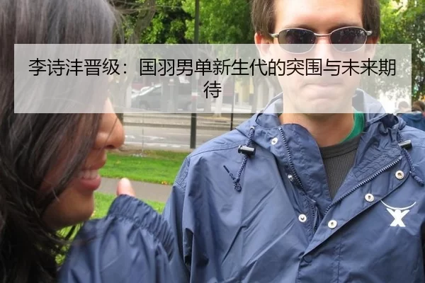 李诗沣晋级：国羽男单新生代的突围与未来期待