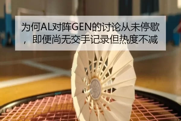 为何AL对阵GEN的讨论从未停歇，即便尚无交手记录但热度不减
